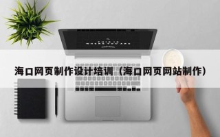 海东海口网页制作设计培训（海口网页网站制作）