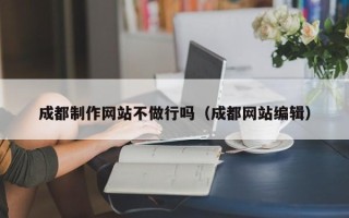 海东成都制作网站不做行吗（成都网站编辑）