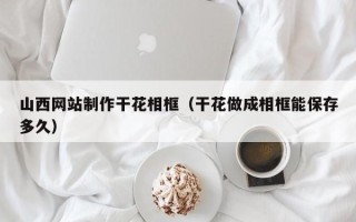 海东山西网站制作干花相框（干花做成相框能保存多久）