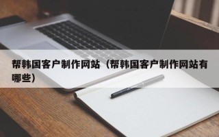 海东帮韩国客户制作网站（帮韩国客户制作网站有哪些）